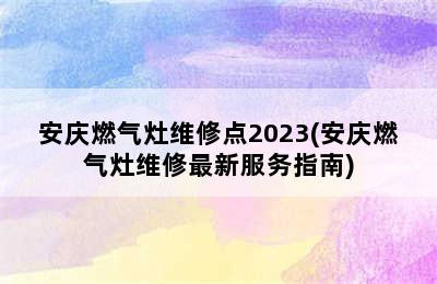 安庆燃气灶维修点2023(安庆燃气灶维修最新服务指南)