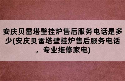 安庆贝雷塔壁挂炉售后服务电话是多少(安庆贝雷塔壁挂炉售后服务电话，专业维修家电)