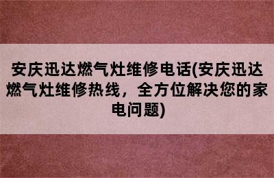 安庆迅达燃气灶维修电话(安庆迅达燃气灶维修热线，全方位解决您的家电问题)