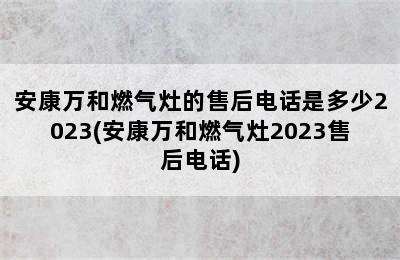 安康万和燃气灶的售后电话是多少2023(安康万和燃气灶2023售后电话)