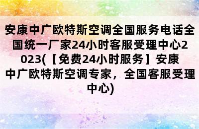 安康中广欧特斯空调全国服务电话全国统一厂家24小时客服受理中心2023(【免费24小时服务】安康中广欧特斯空调专家，全国客服受理中心)