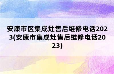 安康市区集成灶售后维修电话2023(安康市集成灶售后维修电话2023)