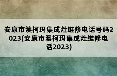 安康市澳柯玛集成灶维修电话号码2023(安康市澳柯玛集成灶维修电话2023)