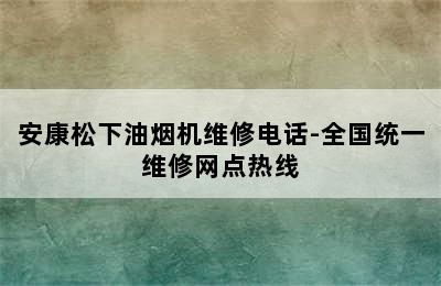 安康松下油烟机维修电话-全国统一维修网点热线