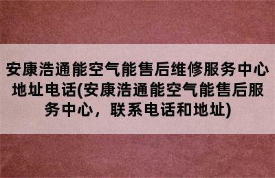 安康浩通能空气能售后维修服务中心地址电话(安康浩通能空气能售后服务中心，联系电话和地址)