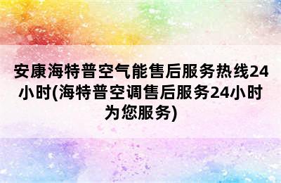 安康海特普空气能售后服务热线24小时(海特普空调售后服务24小时为您服务)