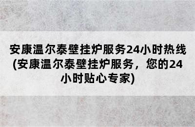 安康温尔泰壁挂炉服务24小时热线(安康温尔泰壁挂炉服务，您的24小时贴心专家)