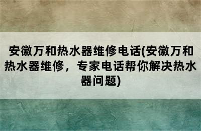 安徽万和热水器维修电话(安徽万和热水器维修，专家电话帮你解决热水器问题)