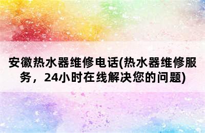 安徽热水器维修电话(热水器维修服务，24小时在线解决您的问题)