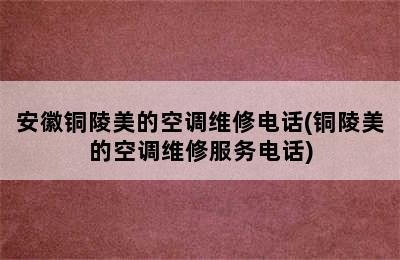 安徽铜陵美的空调维修电话(铜陵美的空调维修服务电话)