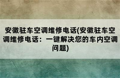 安徽驻车空调维修电话(安徽驻车空调维修电话：一键解决您的车内空调问题)