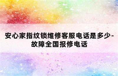 安心家指纹锁维修客服电话是多少-故障全国报修电话