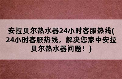 安拉贝尔热水器24小时客服热线(24小时客服热线，解决您家中安拉贝尔热水器问题！)