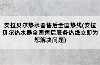 安拉贝尔热水器售后全国热线(安拉贝尔热水器全国售后服务热线立即为您解决问题)