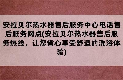 安拉贝尔热水器售后服务中心电话售后服务网点(安拉贝尔热水器售后服务热线，让您省心享受舒适的洗浴体验)