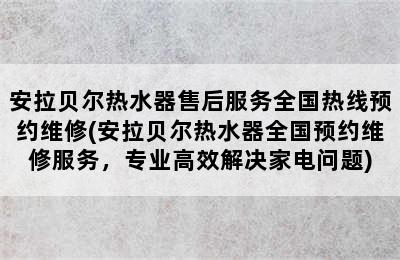 安拉贝尔热水器售后服务全国热线预约维修(安拉贝尔热水器全国预约维修服务，专业高效解决家电问题)