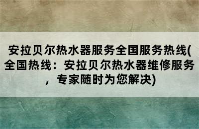 安拉贝尔热水器服务全国服务热线(全国热线：安拉贝尔热水器维修服务，专家随时为您解决)