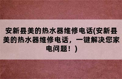 安新县美的热水器维修电话(安新县美的热水器维修电话，一键解决您家电问题！)