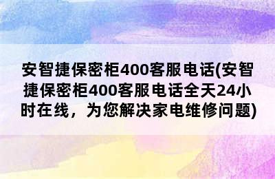 安智捷保密柜400客服电话(安智捷保密柜400客服电话全天24小时在线，为您解决家电维修问题)