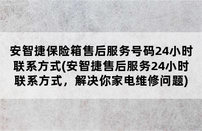 安智捷保险箱售后服务号码24小时联系方式(安智捷售后服务24小时联系方式，解决你家电维修问题)