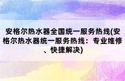 安格尔热水器全国统一服务热线(安格尔热水器统一服务热线：专业维修、快捷解决)