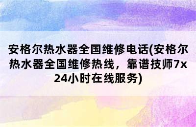 安格尔热水器全国维修电话(安格尔热水器全国维修热线，靠谱技师7x24小时在线服务)