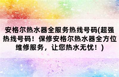 安格尔热水器全服务热线号码(超强热线号码！保修安格尔热水器全方位维修服务，让您热水无忧！)