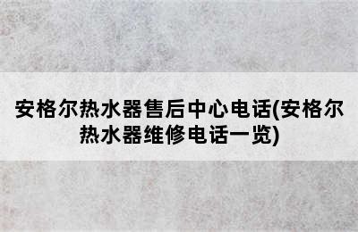 安格尔热水器售后中心电话(安格尔热水器维修电话一览)