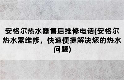 安格尔热水器售后维修电话(安格尔热水器维修，快速便捷解决您的热水问题)