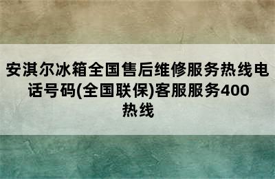 安淇尔冰箱全国售后维修服务热线电话号码(全国联保)客服服务400热线