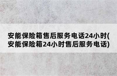 安能保险箱售后服务电话24小时(安能保险箱24小时售后服务电话)