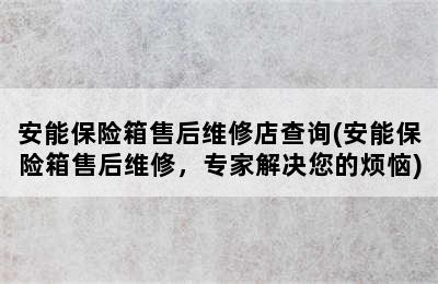 安能保险箱售后维修店查询(安能保险箱售后维修，专家解决您的烦恼)