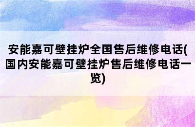 安能嘉可壁挂炉全国售后维修电话(国内安能嘉可壁挂炉售后维修电话一览)