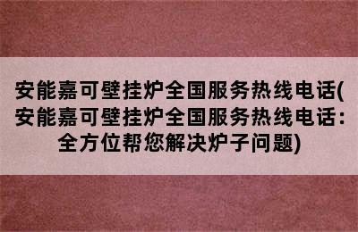 安能嘉可壁挂炉全国服务热线电话(安能嘉可壁挂炉全国服务热线电话：全方位帮您解决炉子问题)