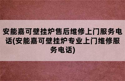 安能嘉可壁挂炉售后维修上门服务电话(安能嘉可壁挂炉专业上门维修服务电话)