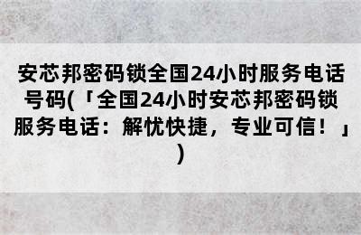 安芯邦密码锁全国24小时服务电话号码(「全国24小时安芯邦密码锁服务电话：解忧快捷，专业可信！」)