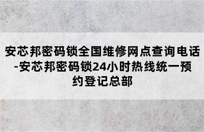 安芯邦密码锁全国维修网点查询电话-安芯邦密码锁24小时热线统一预约登记总部