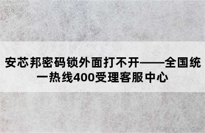 安芯邦密码锁外面打不开——全国统一热线400受理客服中心