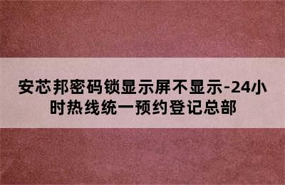 安芯邦密码锁显示屏不显示-24小时热线统一预约登记总部