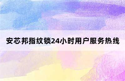 安芯邦指纹锁24小时用户服务热线