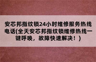 安芯邦指纹锁24小时维修服务热线电话(全天安芯邦指纹锁维修热线一键呼唤，故障快速解决！)