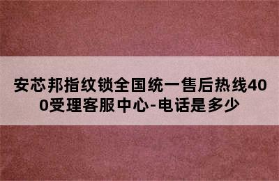 安芯邦指纹锁全国统一售后热线400受理客服中心-电话是多少