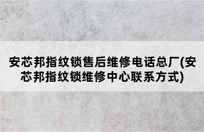 安芯邦指纹锁售后维修电话总厂(安芯邦指纹锁维修中心联系方式)