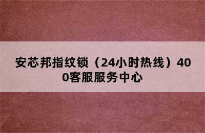 安芯邦指纹锁（24小时热线）400客服服务中心