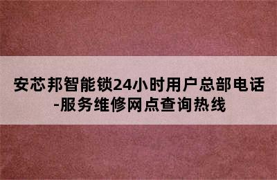 安芯邦智能锁24小时用户总部电话-服务维修网点查询热线