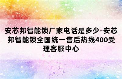 安芯邦智能锁厂家电话是多少-安芯邦智能锁全国统一售后热线400受理客服中心