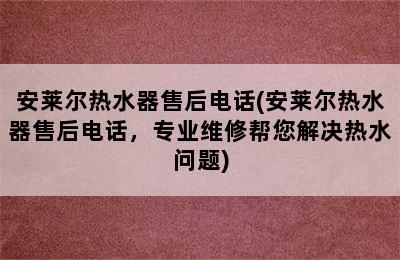 安莱尔热水器售后电话(安莱尔热水器售后电话，专业维修帮您解决热水问题)