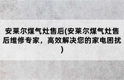 安莱尔煤气灶售后(安莱尔煤气灶售后维修专家，高效解决您的家电困扰)