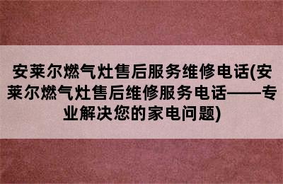 安莱尔燃气灶售后服务维修电话(安莱尔燃气灶售后维修服务电话——专业解决您的家电问题)