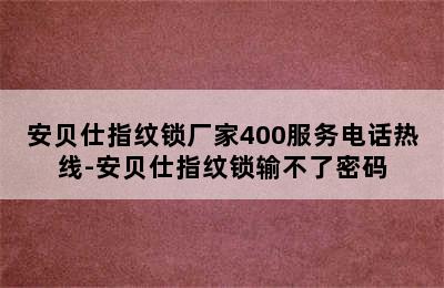 安贝仕指纹锁厂家400服务电话热线-安贝仕指纹锁输不了密码